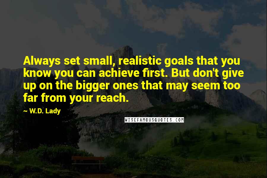 W.D. Lady Quotes: Always set small, realistic goals that you know you can achieve first. But don't give up on the bigger ones that may seem too far from your reach.