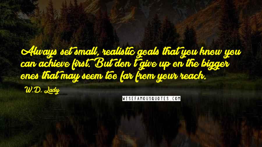 W.D. Lady Quotes: Always set small, realistic goals that you know you can achieve first. But don't give up on the bigger ones that may seem too far from your reach.