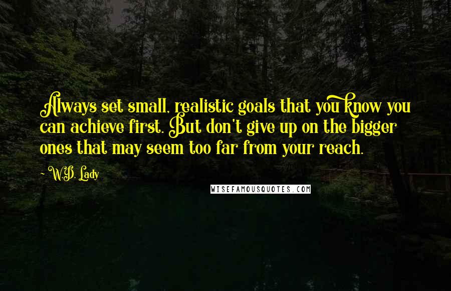 W.D. Lady Quotes: Always set small, realistic goals that you know you can achieve first. But don't give up on the bigger ones that may seem too far from your reach.