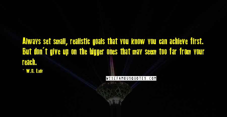 W.D. Lady Quotes: Always set small, realistic goals that you know you can achieve first. But don't give up on the bigger ones that may seem too far from your reach.