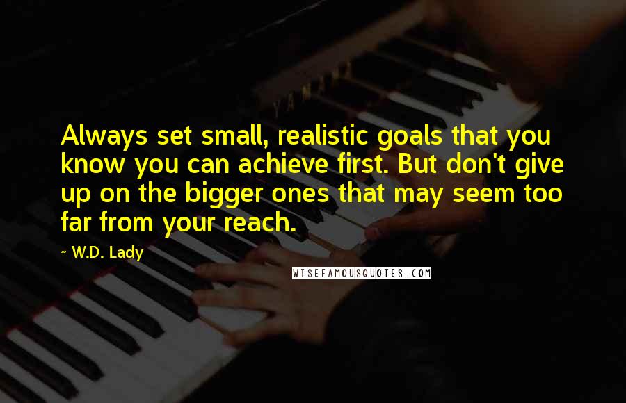 W.D. Lady Quotes: Always set small, realistic goals that you know you can achieve first. But don't give up on the bigger ones that may seem too far from your reach.