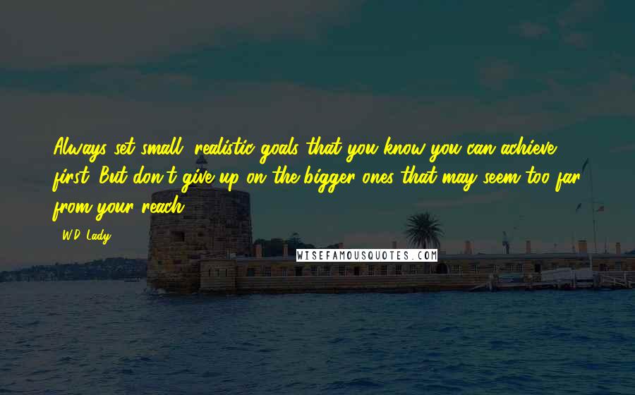 W.D. Lady Quotes: Always set small, realistic goals that you know you can achieve first. But don't give up on the bigger ones that may seem too far from your reach.