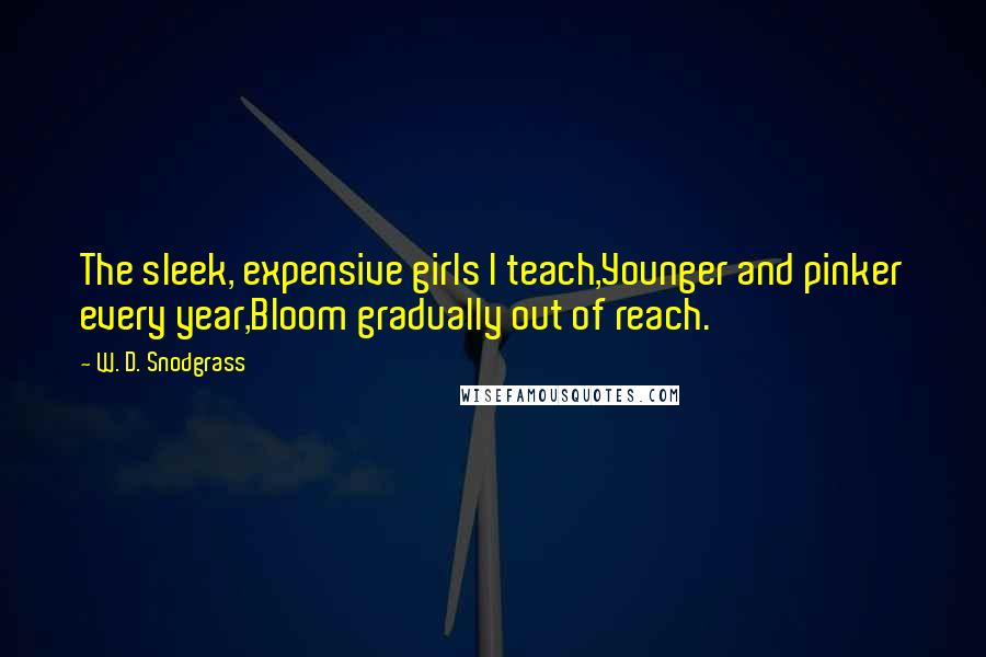 W. D. Snodgrass Quotes: The sleek, expensive girls I teach,Younger and pinker every year,Bloom gradually out of reach.