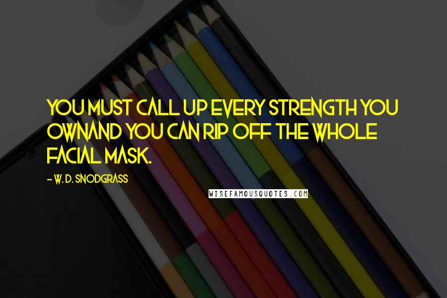 W. D. Snodgrass Quotes: You must call up every strength you ownAnd you can rip off the whole facial mask.