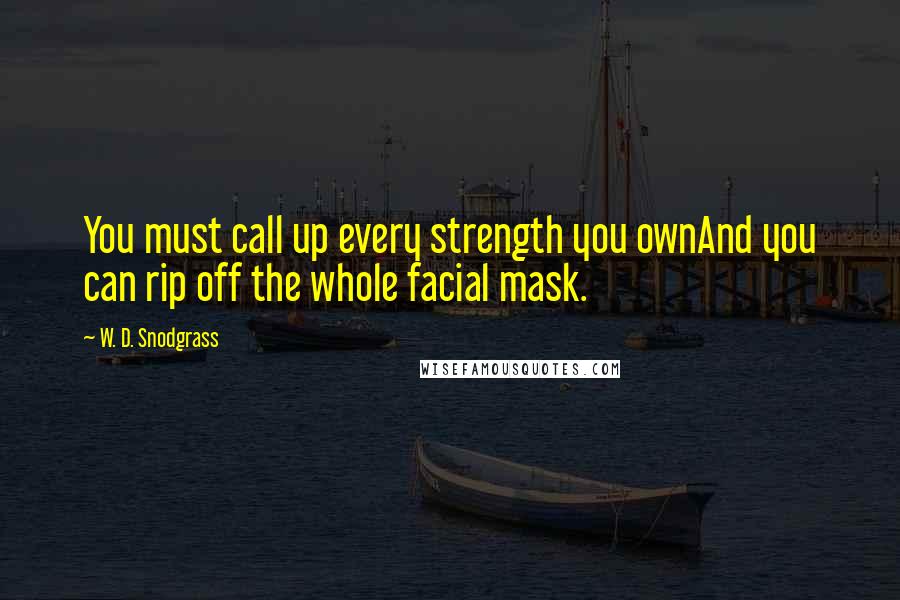 W. D. Snodgrass Quotes: You must call up every strength you ownAnd you can rip off the whole facial mask.