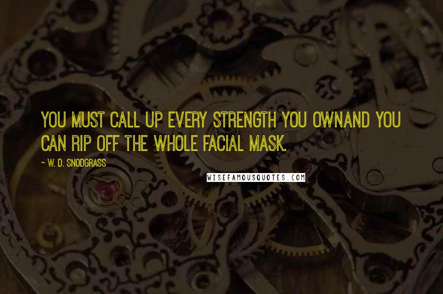 W. D. Snodgrass Quotes: You must call up every strength you ownAnd you can rip off the whole facial mask.