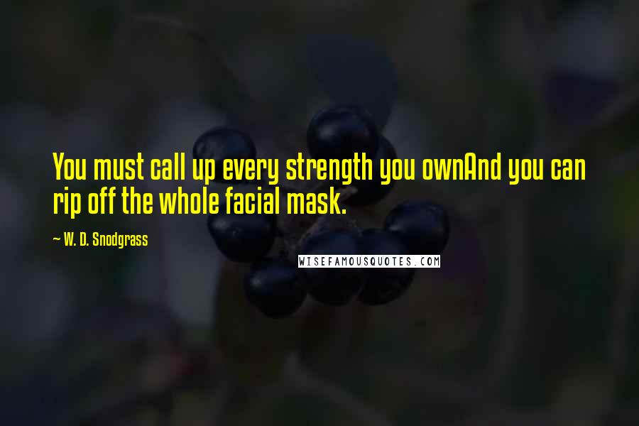W. D. Snodgrass Quotes: You must call up every strength you ownAnd you can rip off the whole facial mask.