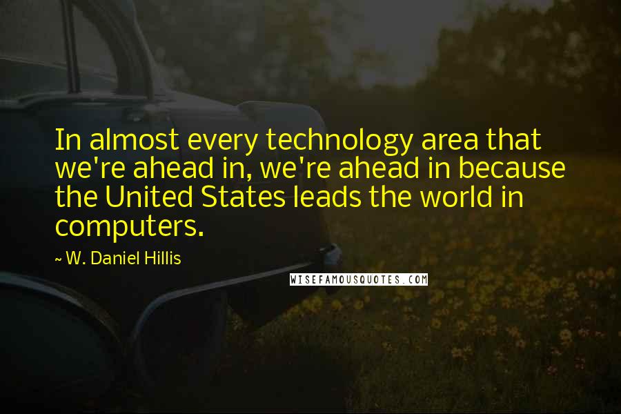 W. Daniel Hillis Quotes: In almost every technology area that we're ahead in, we're ahead in because the United States leads the world in computers.