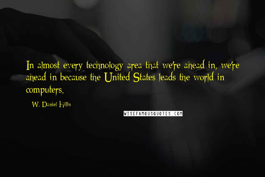 W. Daniel Hillis Quotes: In almost every technology area that we're ahead in, we're ahead in because the United States leads the world in computers.