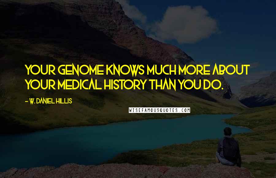 W. Daniel Hillis Quotes: Your genome knows much more about your medical history than you do.