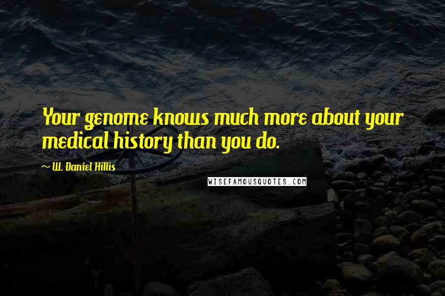 W. Daniel Hillis Quotes: Your genome knows much more about your medical history than you do.
