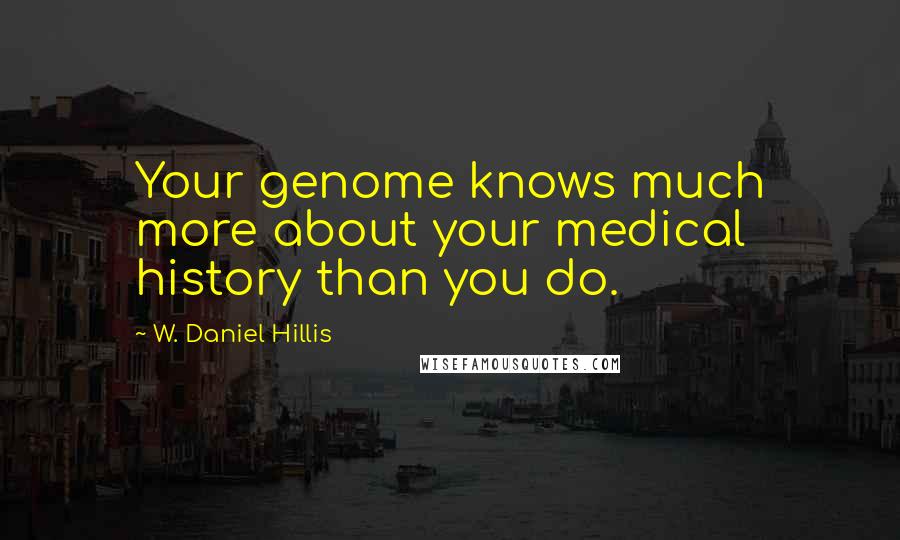 W. Daniel Hillis Quotes: Your genome knows much more about your medical history than you do.