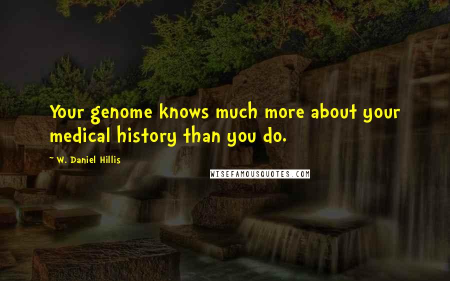 W. Daniel Hillis Quotes: Your genome knows much more about your medical history than you do.