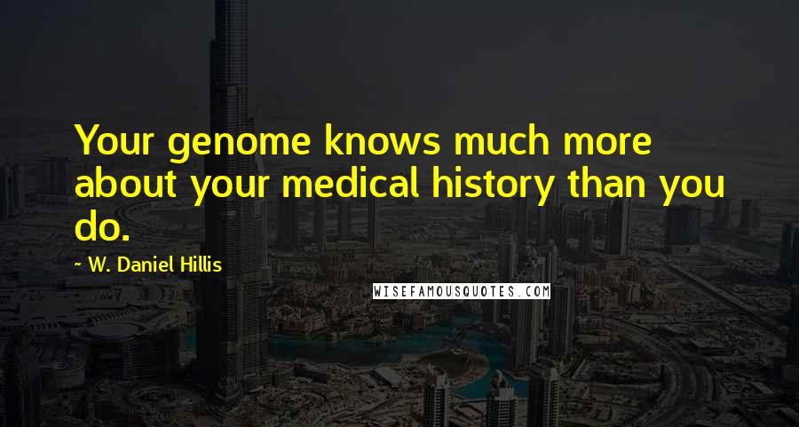 W. Daniel Hillis Quotes: Your genome knows much more about your medical history than you do.