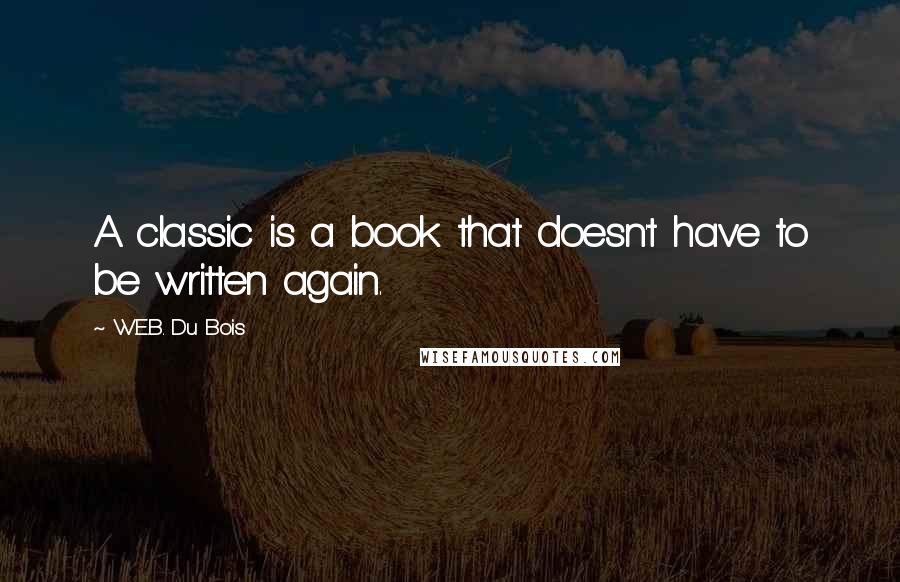 W.E.B. Du Bois Quotes: A classic is a book that doesn't have to be written again.