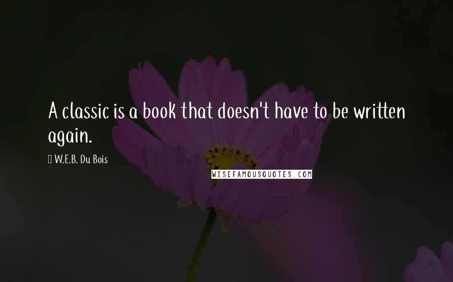 W.E.B. Du Bois Quotes: A classic is a book that doesn't have to be written again.