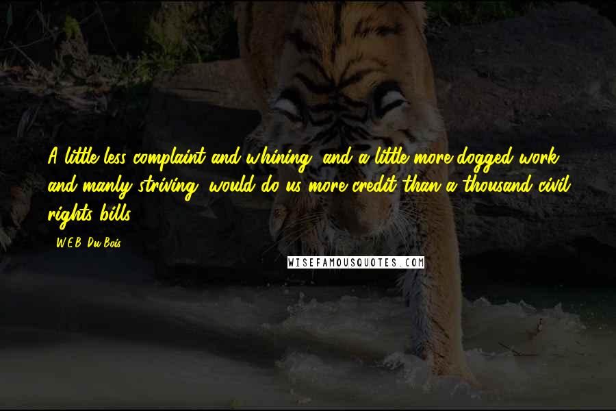 W.E.B. Du Bois Quotes: A little less complaint and whining, and a little more dogged work and manly striving, would do us more credit than a thousand civil rights bills.