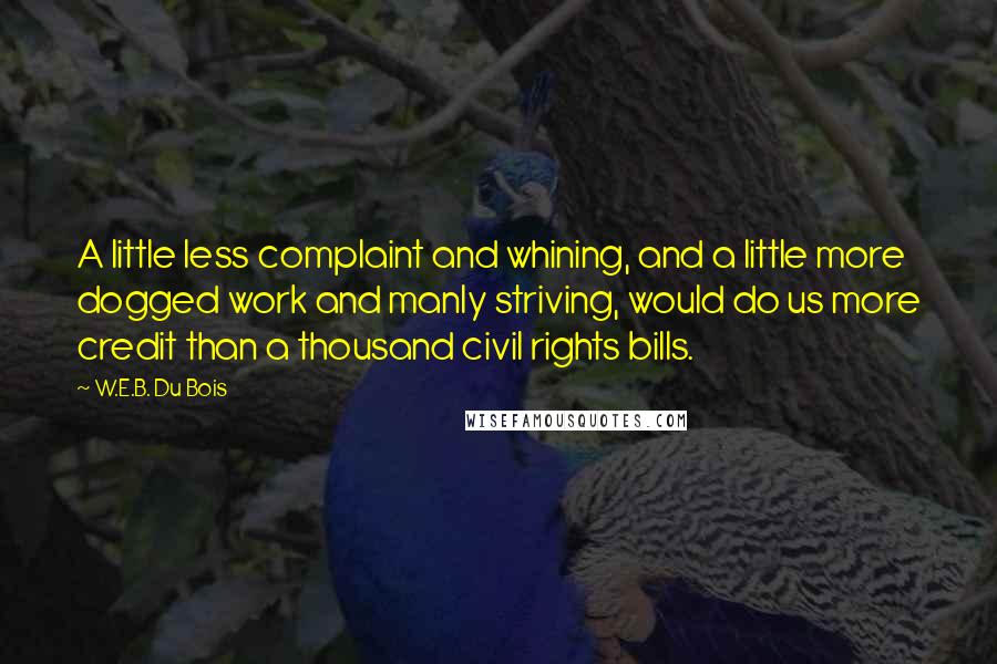 W.E.B. Du Bois Quotes: A little less complaint and whining, and a little more dogged work and manly striving, would do us more credit than a thousand civil rights bills.