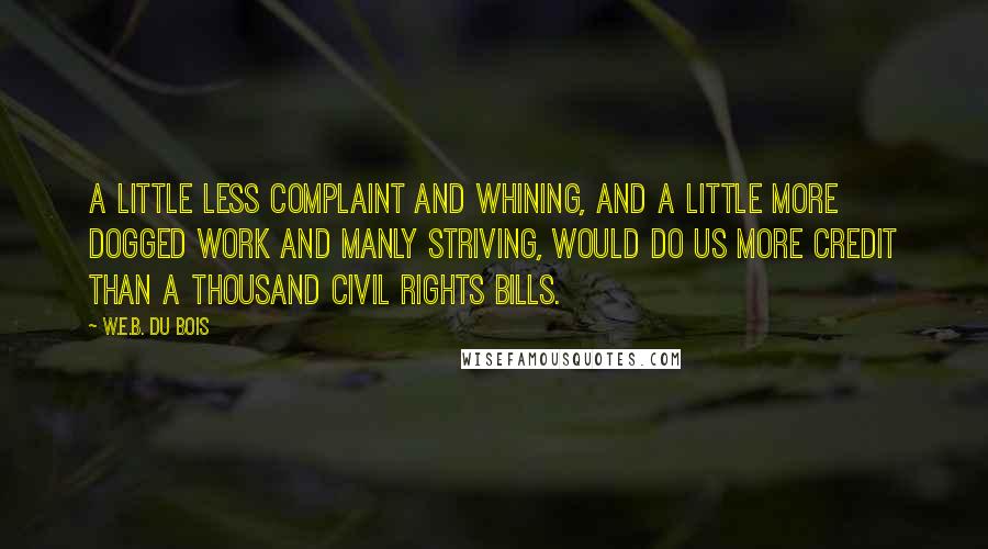 W.E.B. Du Bois Quotes: A little less complaint and whining, and a little more dogged work and manly striving, would do us more credit than a thousand civil rights bills.