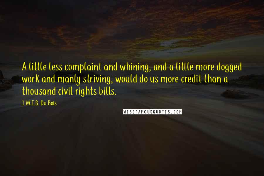 W.E.B. Du Bois Quotes: A little less complaint and whining, and a little more dogged work and manly striving, would do us more credit than a thousand civil rights bills.