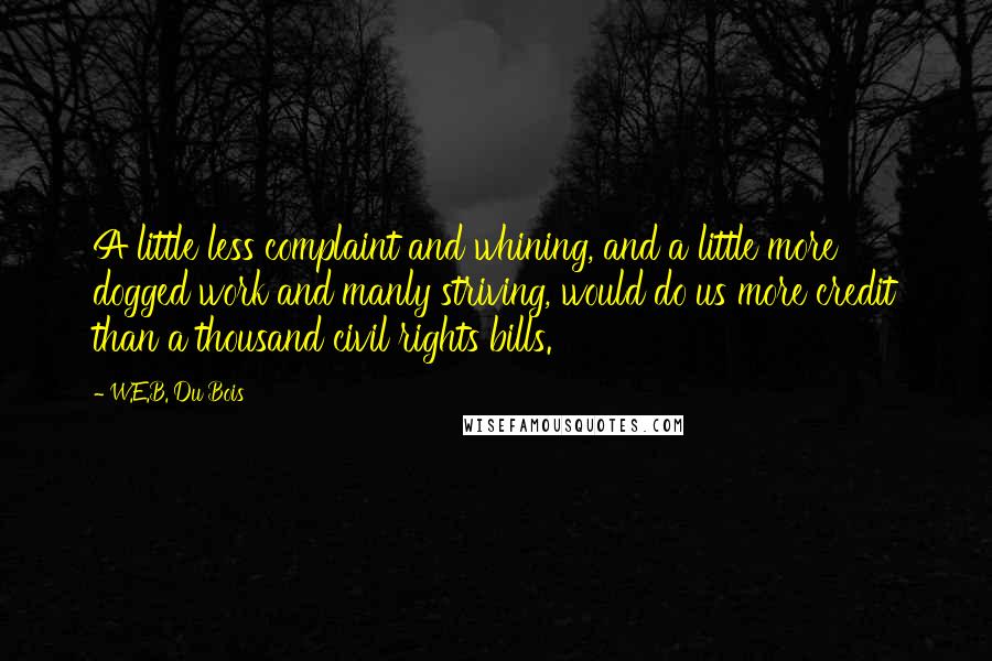 W.E.B. Du Bois Quotes: A little less complaint and whining, and a little more dogged work and manly striving, would do us more credit than a thousand civil rights bills.