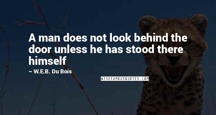 W.E.B. Du Bois Quotes: A man does not look behind the door unless he has stood there himself