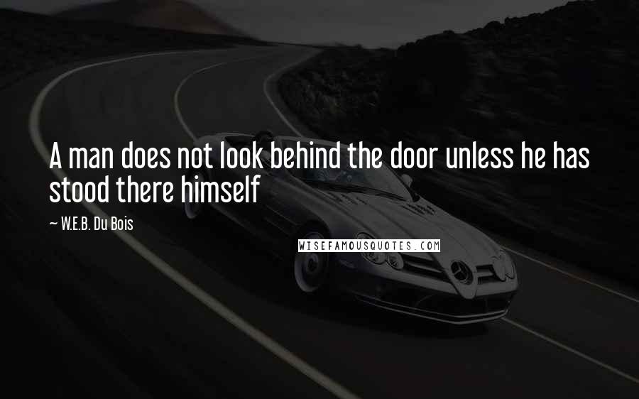 W.E.B. Du Bois Quotes: A man does not look behind the door unless he has stood there himself