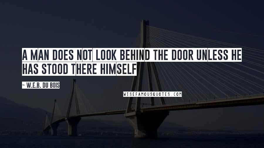 W.E.B. Du Bois Quotes: A man does not look behind the door unless he has stood there himself