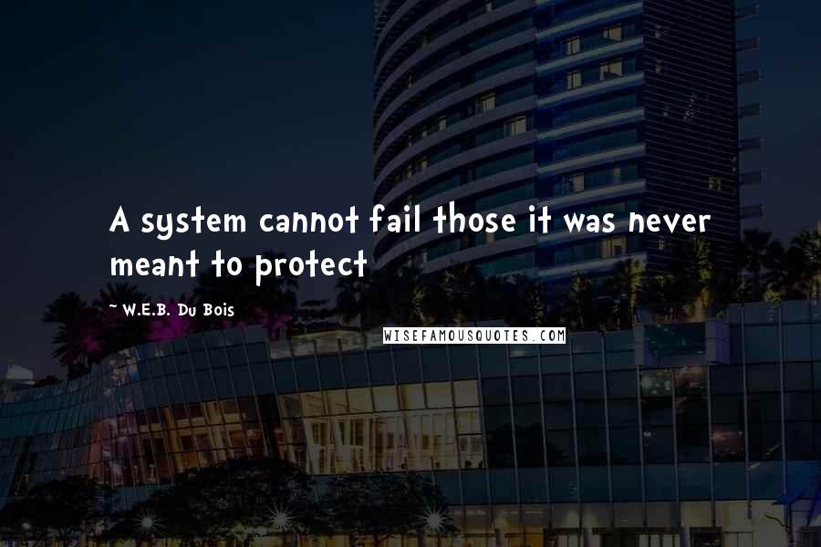 W.E.B. Du Bois Quotes: A system cannot fail those it was never meant to protect