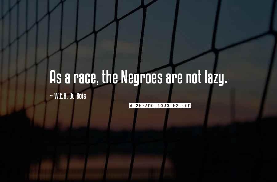 W.E.B. Du Bois Quotes: As a race, the Negroes are not lazy.
