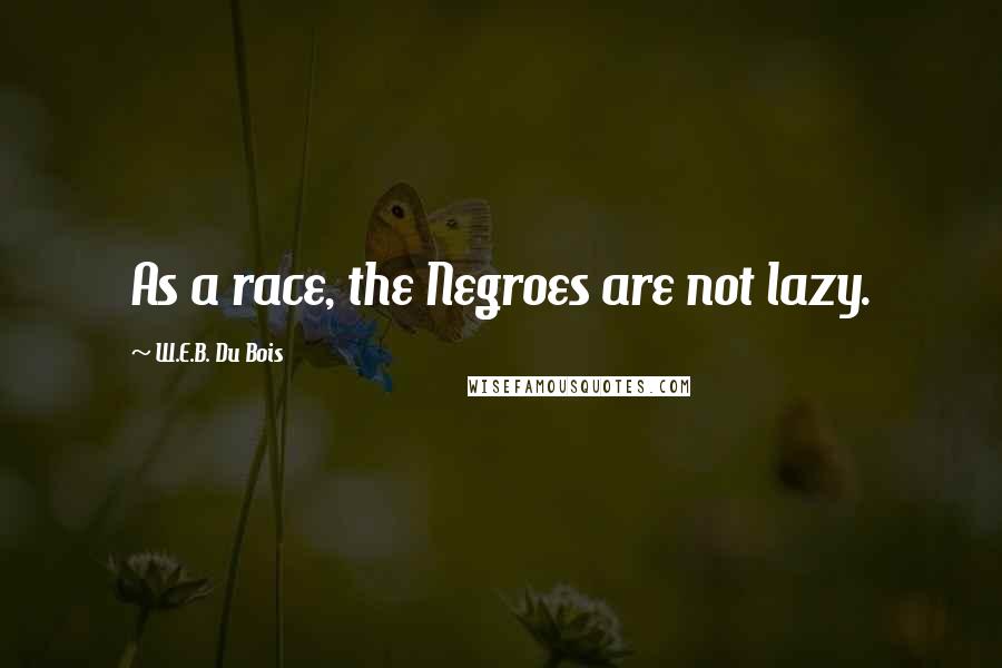 W.E.B. Du Bois Quotes: As a race, the Negroes are not lazy.