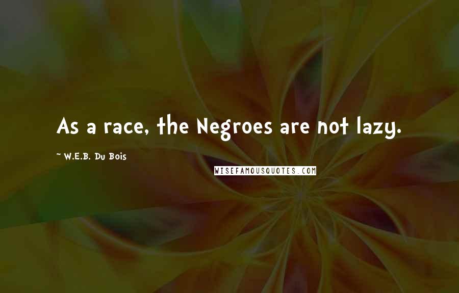 W.E.B. Du Bois Quotes: As a race, the Negroes are not lazy.