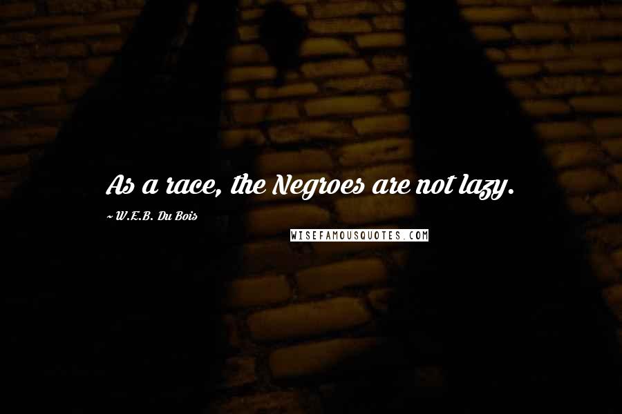 W.E.B. Du Bois Quotes: As a race, the Negroes are not lazy.