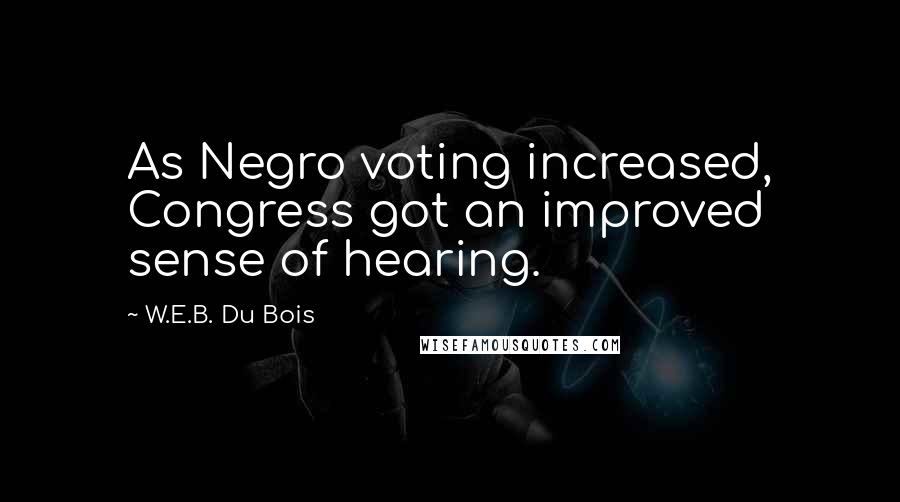 W.E.B. Du Bois Quotes: As Negro voting increased, Congress got an improved sense of hearing.