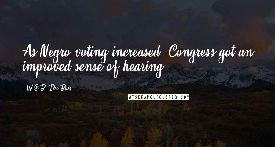 W.E.B. Du Bois Quotes: As Negro voting increased, Congress got an improved sense of hearing.