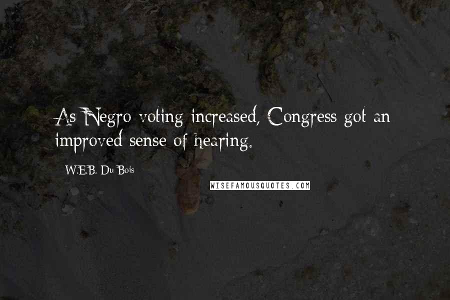 W.E.B. Du Bois Quotes: As Negro voting increased, Congress got an improved sense of hearing.