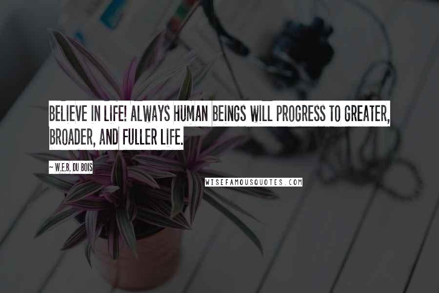 W.E.B. Du Bois Quotes: Believe in life! Always human beings will progress to greater, broader, and fuller life.