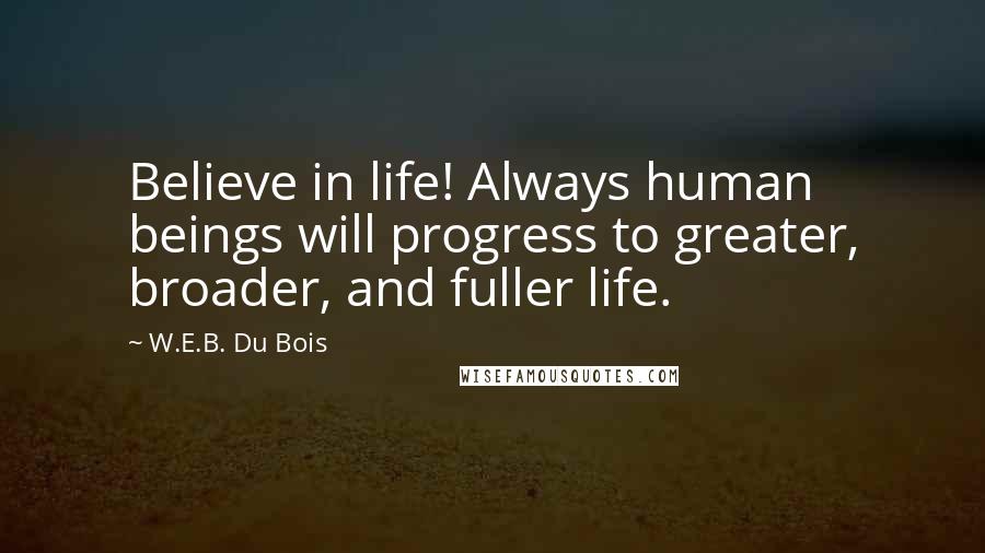 W.E.B. Du Bois Quotes: Believe in life! Always human beings will progress to greater, broader, and fuller life.
