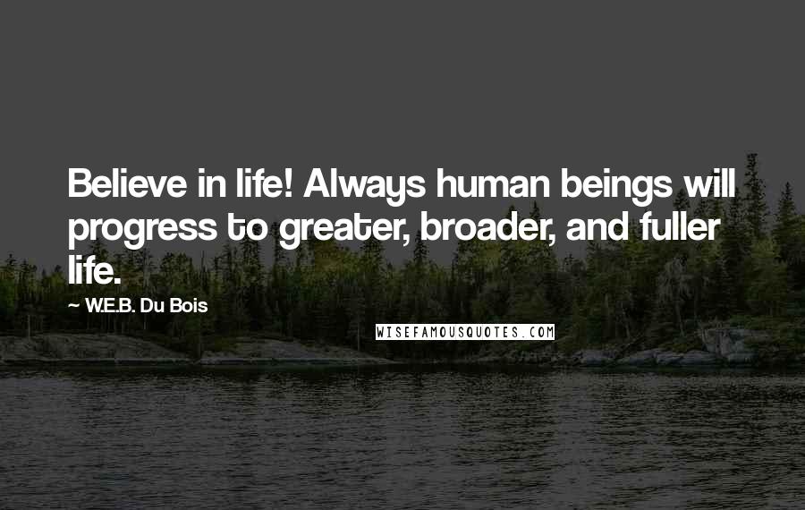 W.E.B. Du Bois Quotes: Believe in life! Always human beings will progress to greater, broader, and fuller life.