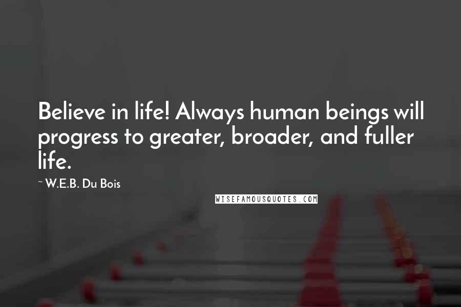 W.E.B. Du Bois Quotes: Believe in life! Always human beings will progress to greater, broader, and fuller life.