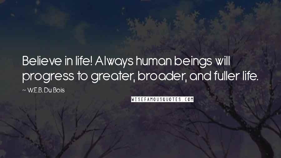 W.E.B. Du Bois Quotes: Believe in life! Always human beings will progress to greater, broader, and fuller life.