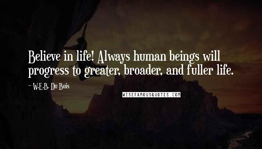 W.E.B. Du Bois Quotes: Believe in life! Always human beings will progress to greater, broader, and fuller life.