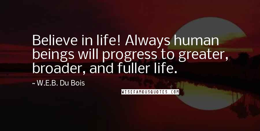 W.E.B. Du Bois Quotes: Believe in life! Always human beings will progress to greater, broader, and fuller life.