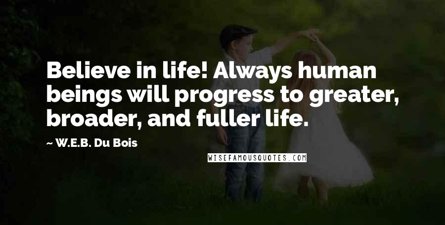 W.E.B. Du Bois Quotes: Believe in life! Always human beings will progress to greater, broader, and fuller life.