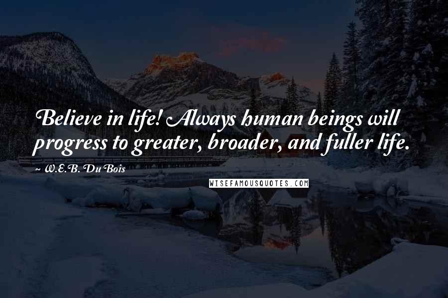 W.E.B. Du Bois Quotes: Believe in life! Always human beings will progress to greater, broader, and fuller life.