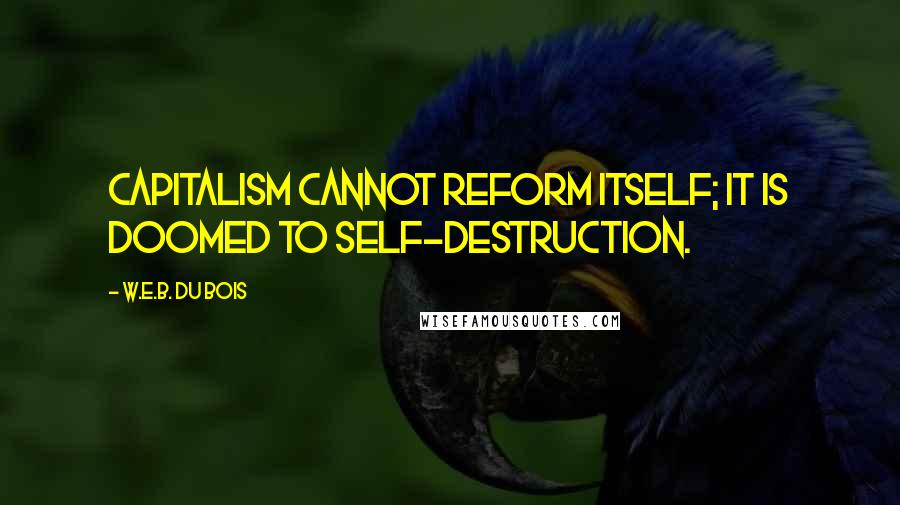 W.E.B. Du Bois Quotes: Capitalism cannot reform itself; it is doomed to self-destruction.