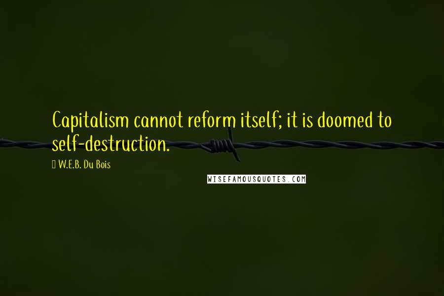 W.E.B. Du Bois Quotes: Capitalism cannot reform itself; it is doomed to self-destruction.