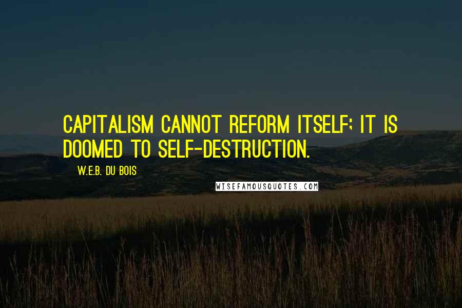 W.E.B. Du Bois Quotes: Capitalism cannot reform itself; it is doomed to self-destruction.