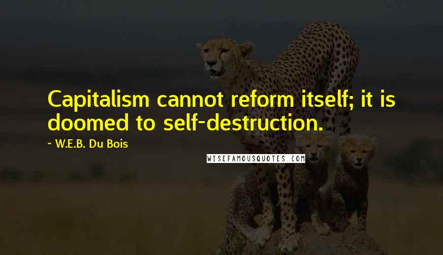 W.E.B. Du Bois Quotes: Capitalism cannot reform itself; it is doomed to self-destruction.