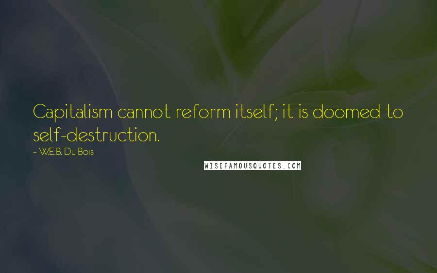 W.E.B. Du Bois Quotes: Capitalism cannot reform itself; it is doomed to self-destruction.